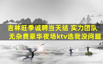 吉林旺季诚聘当天结 实力团队无杂费豪华夜场ktv选我没问题